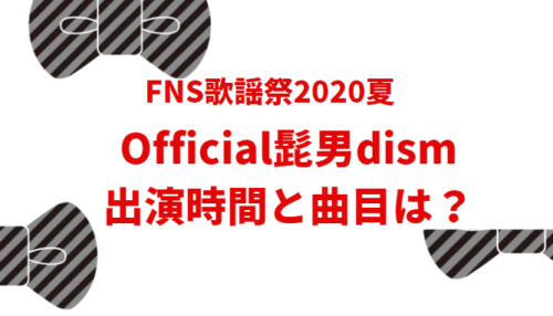 FNS歌謡祭2020夏official髭男dismの出演時間と曲目は？